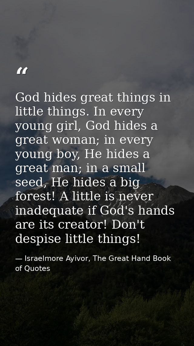 God hides great things in little things. In every young girl, God hides a great woman; in every young boy, He hides a gr — Israelmore Ayivor, The Great Hand Book of Quotes