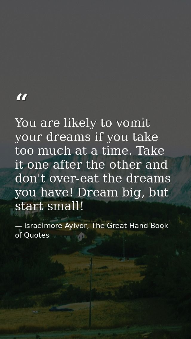 You are likely to vomit your dreams if you take too much at a time. Take it one after the other and don't over-eat the d — Israelmore Ayivor, The Great Hand Book of Quotes