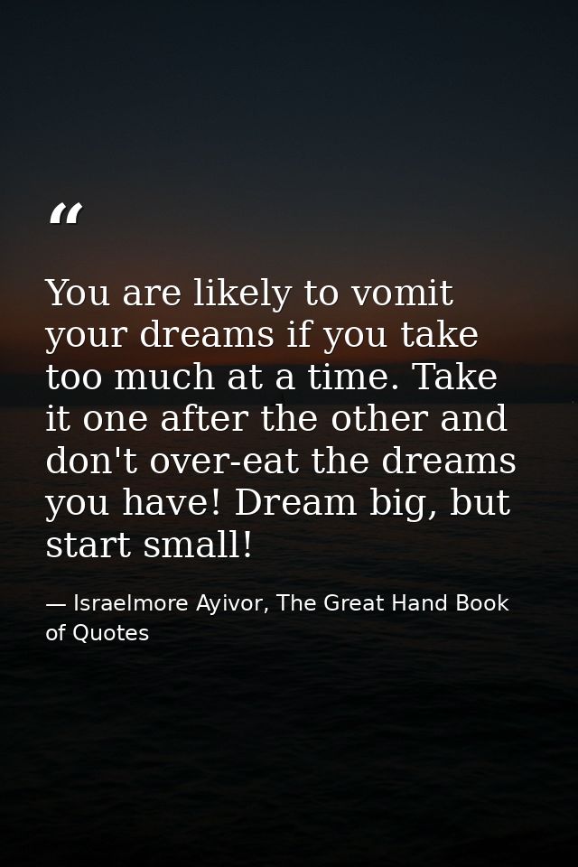 You are likely to vomit your dreams if you take too much at a time. Take it one after the other and don't over-eat the d — Israelmore Ayivor, The Great Hand Book of Quotes