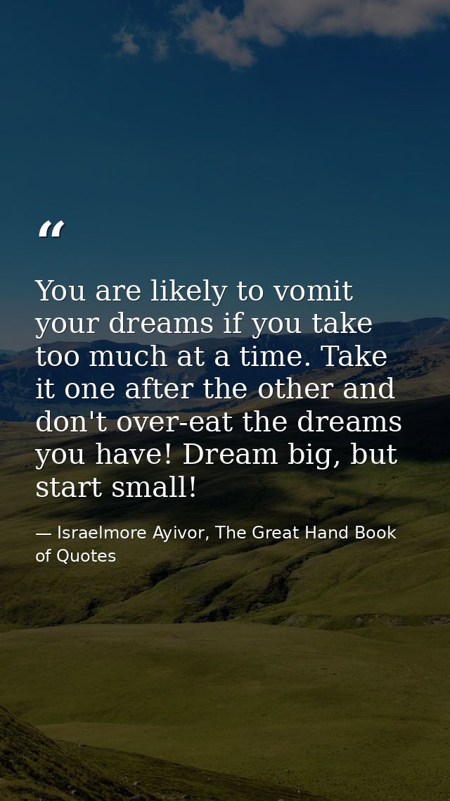 You are likely to vomit your dreams if you take too much at a time. Take it one after the other and don't over-eat the d — Israelmore Ayivor, The Great Hand Book of Quotes