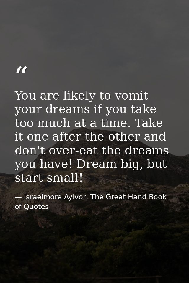 You are likely to vomit your dreams if you take too much at a time. Take it one after the other and don't over-eat the d — Israelmore Ayivor, The Great Hand Book of Quotes