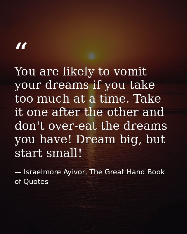 You are likely to vomit your dreams if you take too much at a time. Take it one after the other and don't over-eat the d — Israelmore Ayivor, The Great Hand Book of Quotes