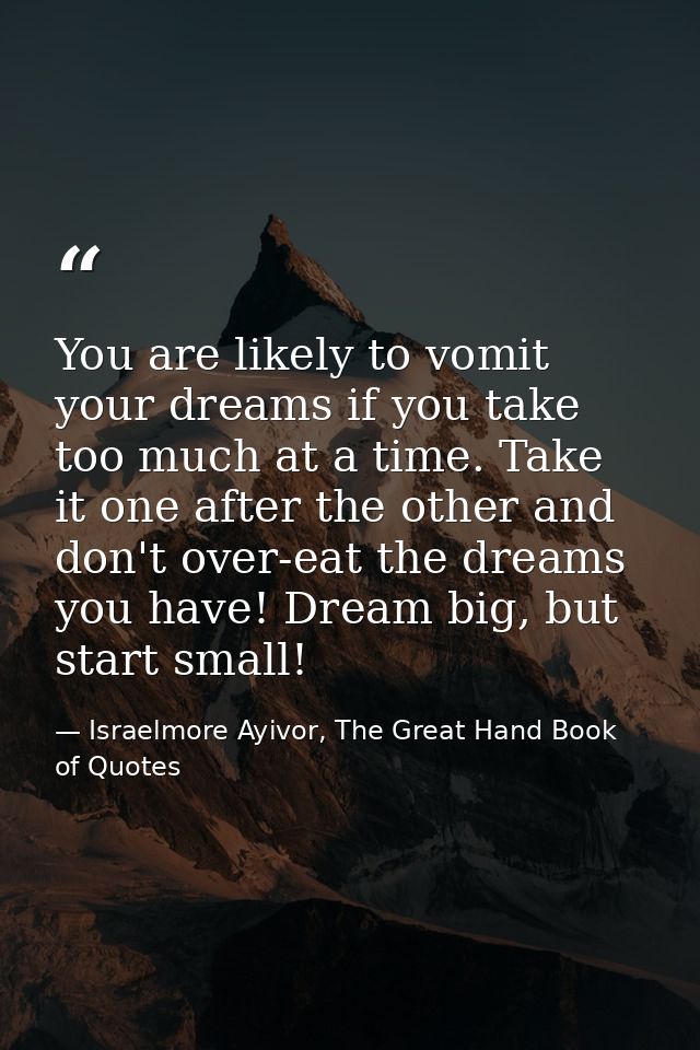 You are likely to vomit your dreams if you take too much at a time. Take it one after the other and don't over-eat the d — Israelmore Ayivor, The Great Hand Book of Quotes