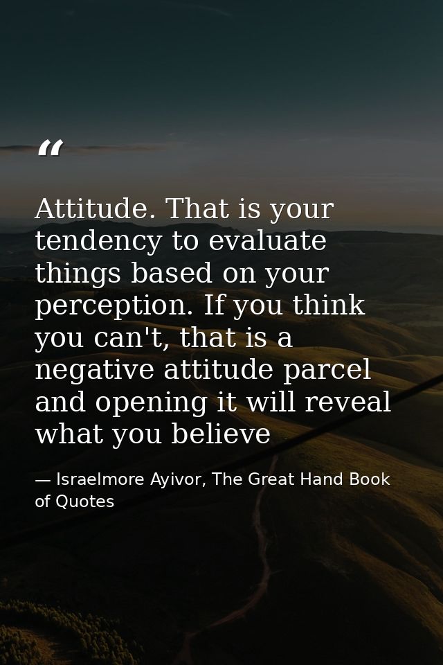 Attitude. That is your tendency to evaluate things based on your perception. If you think you can't, that is a negative  — Israelmore Ayivor, The Great Hand Book of Quotes