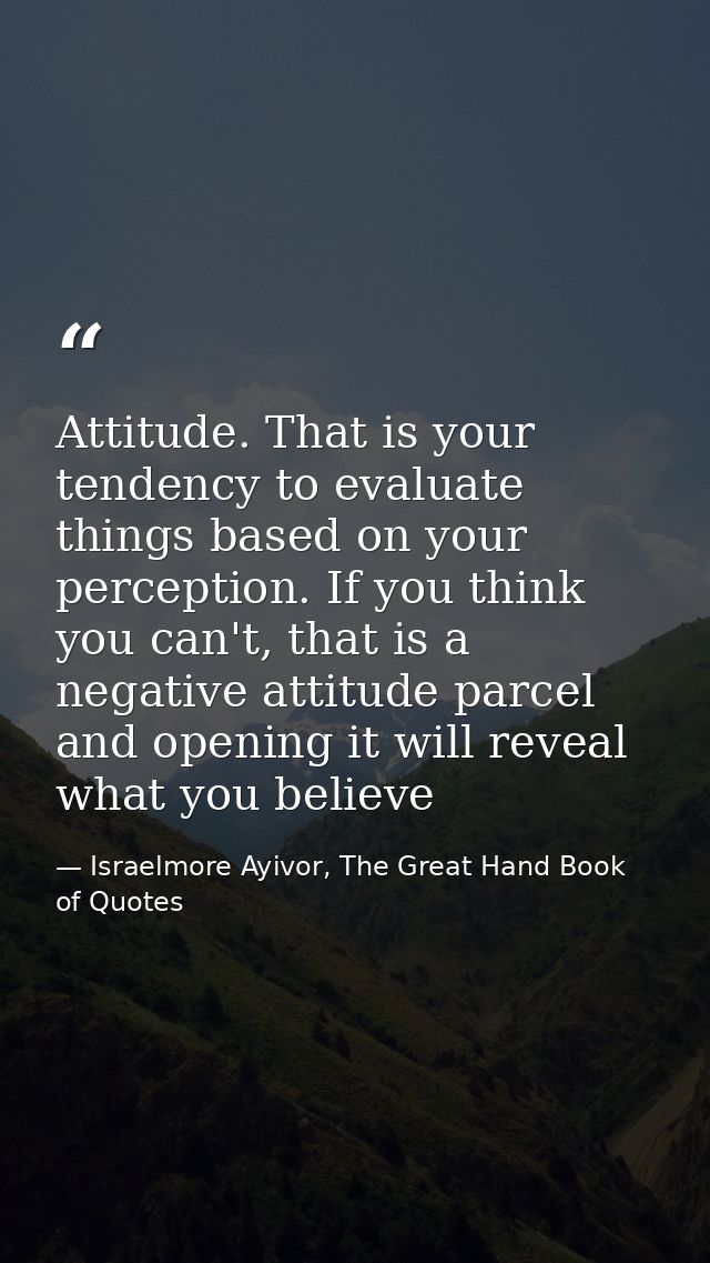 Attitude. That is your tendency to evaluate things based on your perception. If you think you can't, that is a negative  — Israelmore Ayivor, The Great Hand Book of Quotes