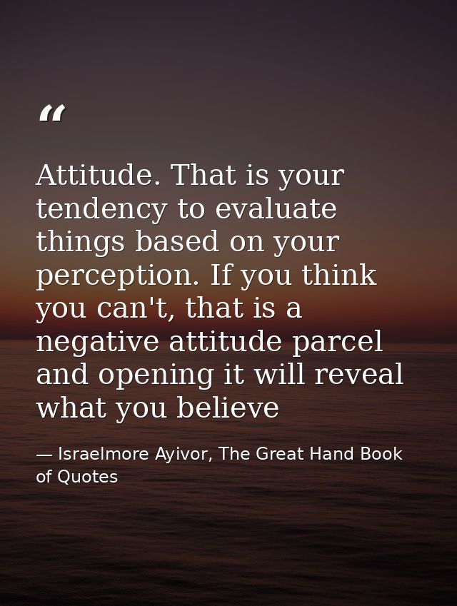 Attitude. That is your tendency to evaluate things based on your perception. If you think you can't, that is a negative  — Israelmore Ayivor, The Great Hand Book of Quotes