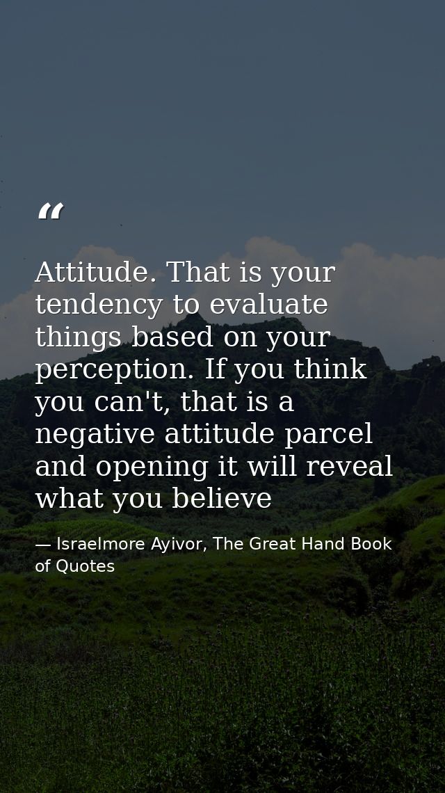 Attitude. That is your tendency to evaluate things based on your perception. If you think you can't, that is a negative  — Israelmore Ayivor, The Great Hand Book of Quotes