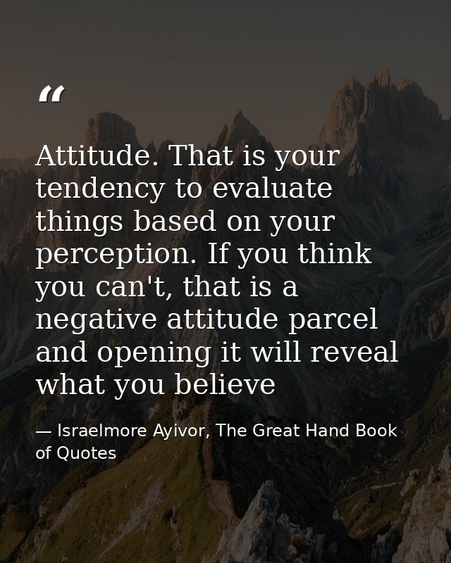 Attitude. That is your tendency to evaluate things based on your perception. If you think you can't, that is a negative  — Israelmore Ayivor, The Great Hand Book of Quotes