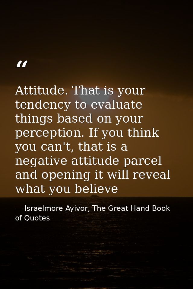 Attitude. That is your tendency to evaluate things based on your perception. If you think you can't, that is a negative  — Israelmore Ayivor, The Great Hand Book of Quotes