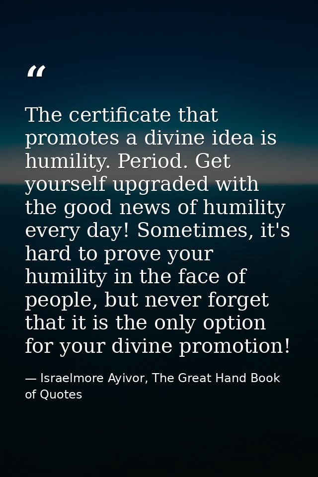 The certificate that promotes a divine idea is humility. Period. Get yourself upgraded with the good news of humility ev — Israelmore Ayivor, The Great Hand Book of Quotes