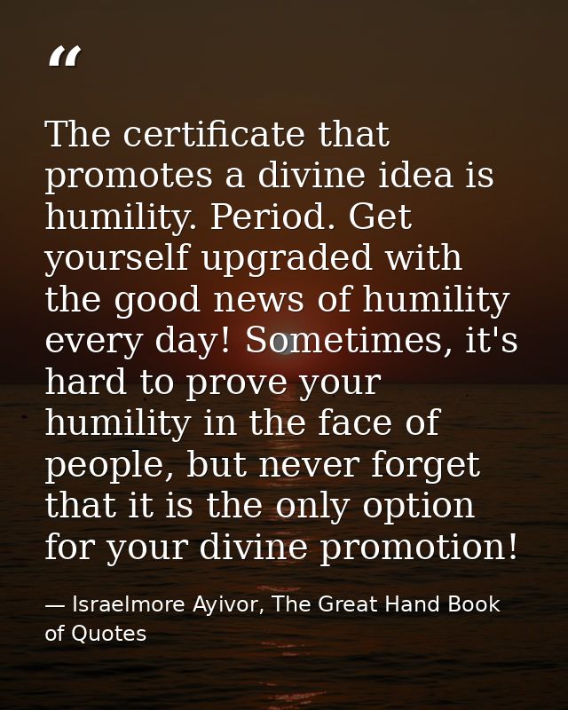 The certificate that promotes a divine idea is humility. Period. Get yourself upgraded with the good news of humility ev — Israelmore Ayivor, The Great Hand Book of Quotes