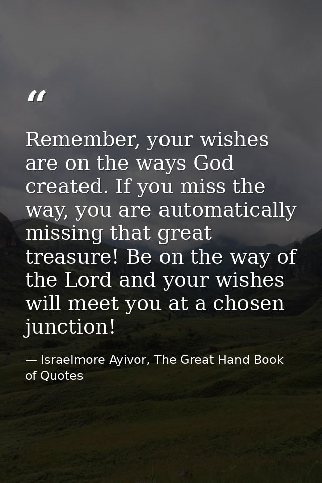 Remember, your wishes are on the ways God created. If you miss the way, you are automatically missing that great treasur — Israelmore Ayivor, The Great Hand Book of Quotes