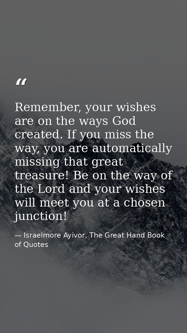 Remember, your wishes are on the ways God created. If you miss the way, you are automatically missing that great treasur — Israelmore Ayivor, The Great Hand Book of Quotes
