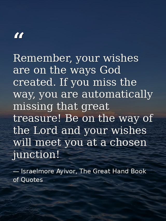 Remember, your wishes are on the ways God created. If you miss the way, you are automatically missing that great treasur — Israelmore Ayivor, The Great Hand Book of Quotes