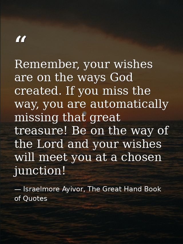 Remember, your wishes are on the ways God created. If you miss the way, you are automatically missing that great treasur — Israelmore Ayivor, The Great Hand Book of Quotes