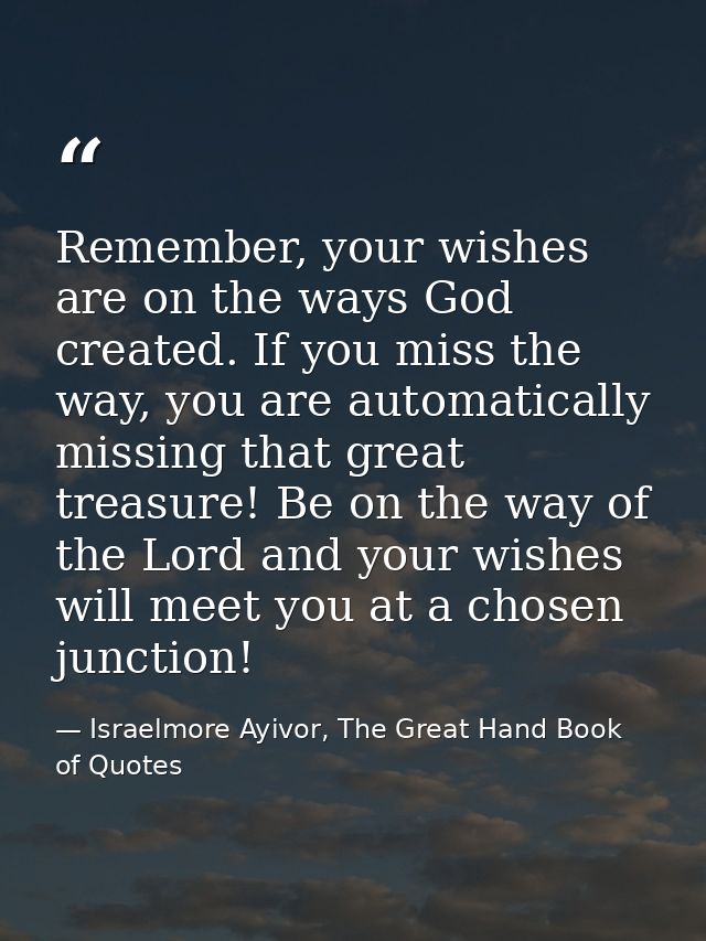 Remember, your wishes are on the ways God created. If you miss the way, you are automatically missing that great treasur — Israelmore Ayivor, The Great Hand Book of Quotes
