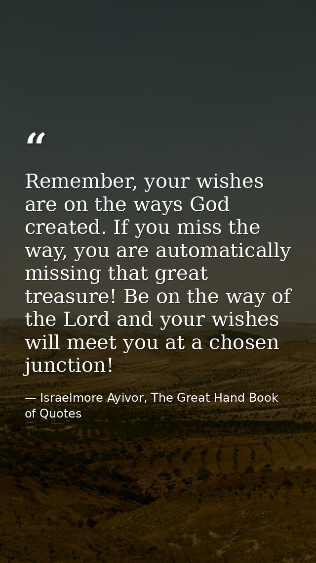 Remember, your wishes are on the ways God created. If you miss the way, you are automatically missing that great treasur — Israelmore Ayivor, The Great Hand Book of Quotes