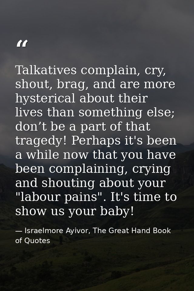 Talkatives complain, cry, shout, brag, and are more hysterical about their lives than something else; don’t be a part of — Israelmore Ayivor, The Great Hand Book of Quotes