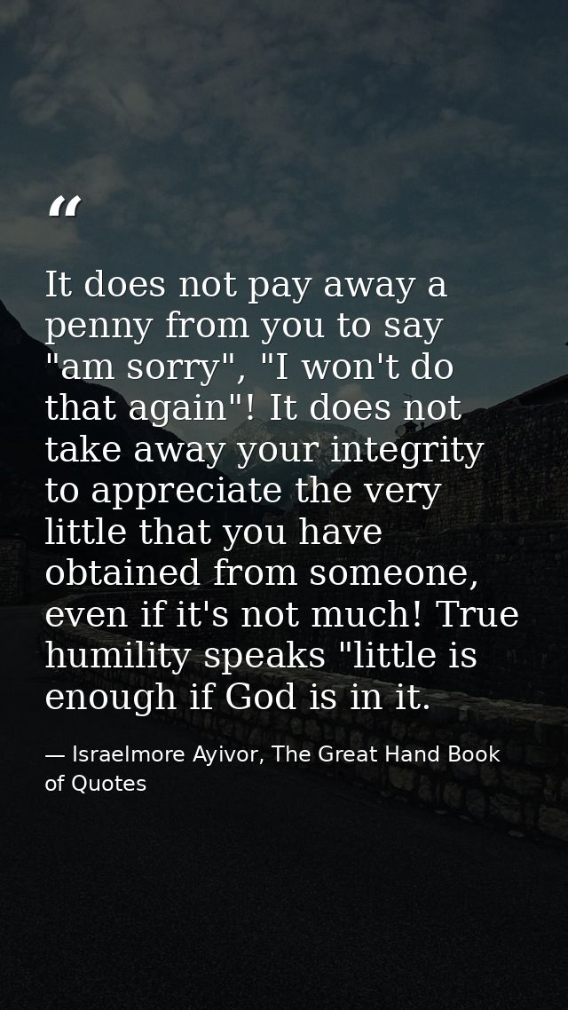 It does not pay away a penny from you to say "am sorry", "I won't do that again"! It does not take away your integrity t — Israelmore Ayivor, The Great Hand Book of Quotes