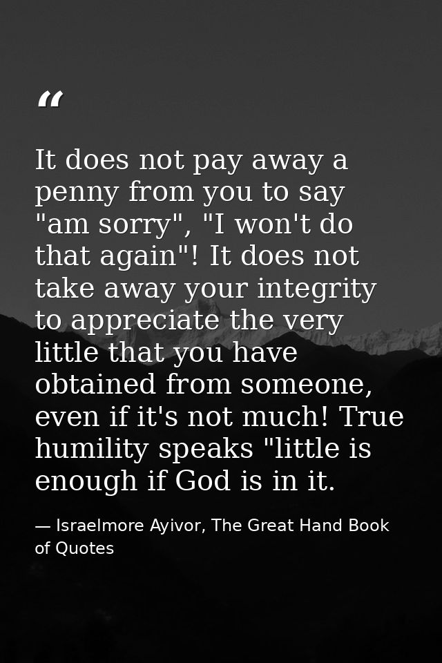 It does not pay away a penny from you to say "am sorry", "I won't do that again"! It does not take away your integrity t — Israelmore Ayivor, The Great Hand Book of Quotes