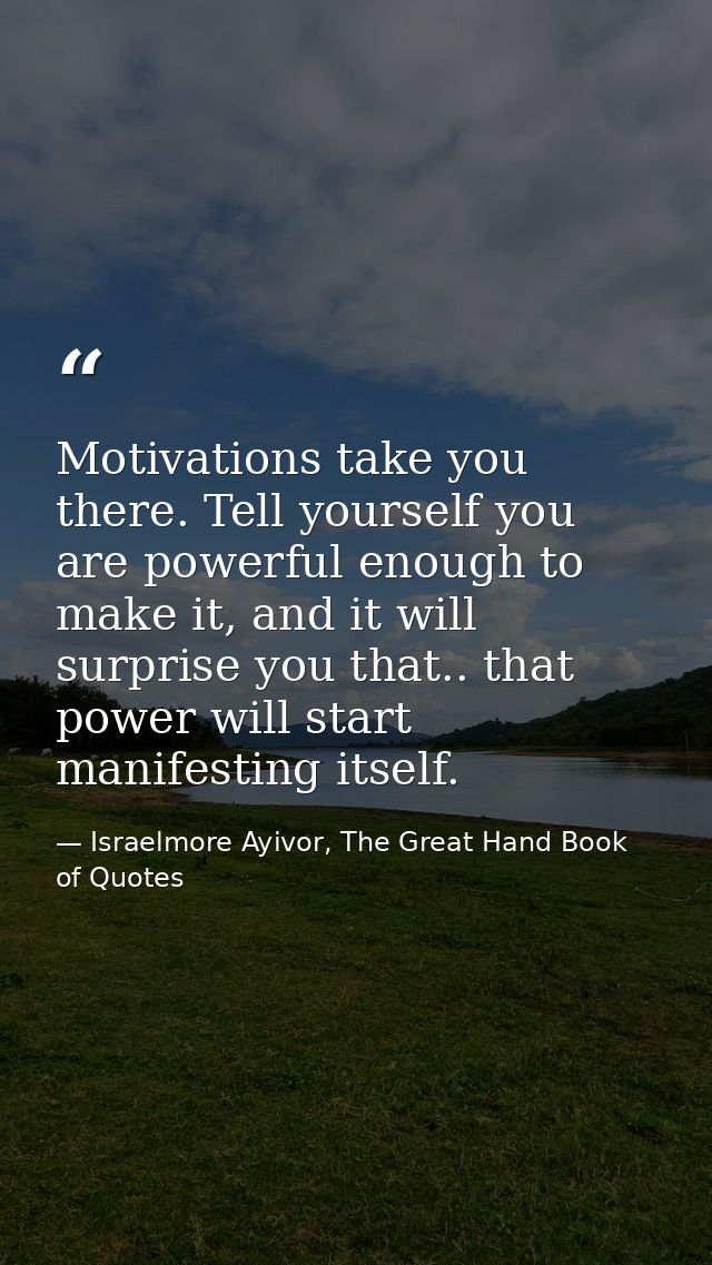Motivations take you there. Tell yourself you are powerful enough to make it, and it will surprise you that.. that power — Israelmore Ayivor, The Great Hand Book of Quotes