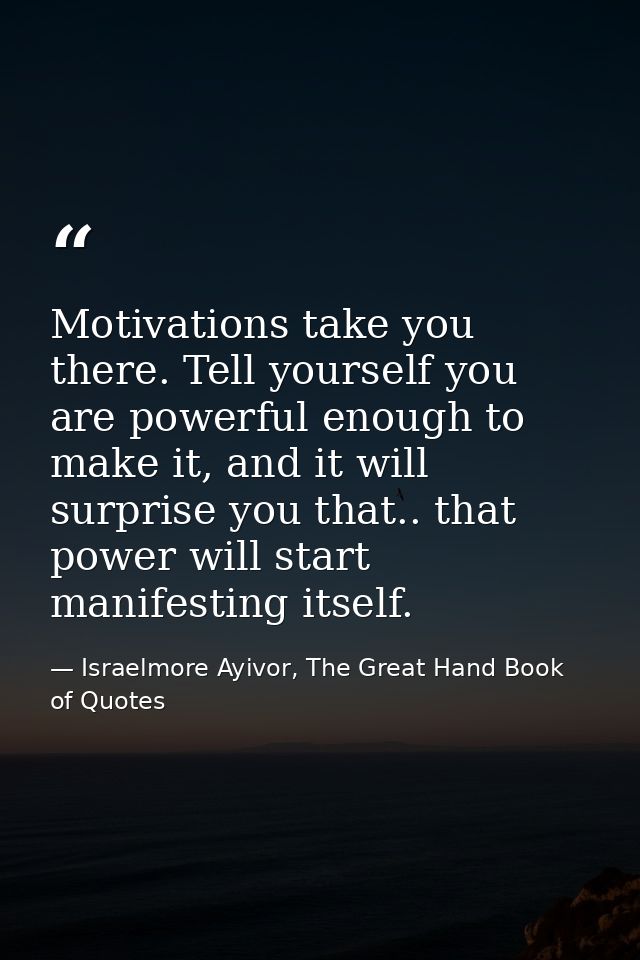 Motivations take you there. Tell yourself you are powerful enough to make it, and it will surprise you that.. that power — Israelmore Ayivor, The Great Hand Book of Quotes