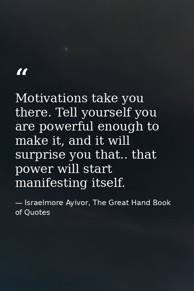 Motivations take you there. Tell yourself you are powerful enough to make it, and it will surprise you that.. that power — Israelmore Ayivor, The Great Hand Book of Quotes