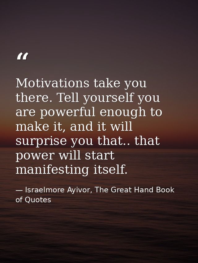 Motivations take you there. Tell yourself you are powerful enough to make it, and it will surprise you that.. that power — Israelmore Ayivor, The Great Hand Book of Quotes