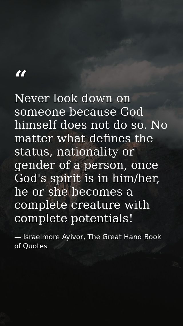 Never look down on someone because God himself does not do so. No matter what defines the status, nationality or gender  — Israelmore Ayivor, The Great Hand Book of Quotes
