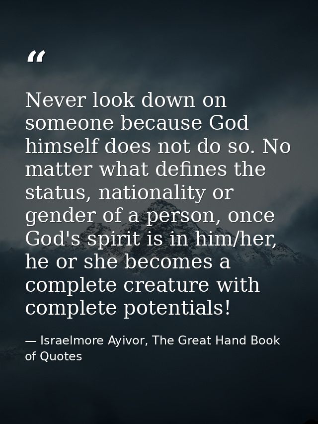Never look down on someone because God himself does not do so. No matter what defines the status, nationality or gender  — Israelmore Ayivor, The Great Hand Book of Quotes