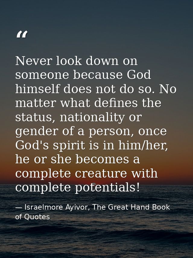 Never look down on someone because God himself does not do so. No matter what defines the status, nationality or gender  — Israelmore Ayivor, The Great Hand Book of Quotes