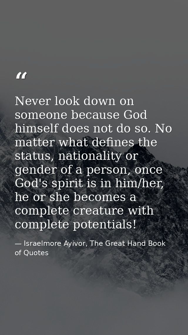 Never look down on someone because God himself does not do so. No matter what defines the status, nationality or gender  — Israelmore Ayivor, The Great Hand Book of Quotes