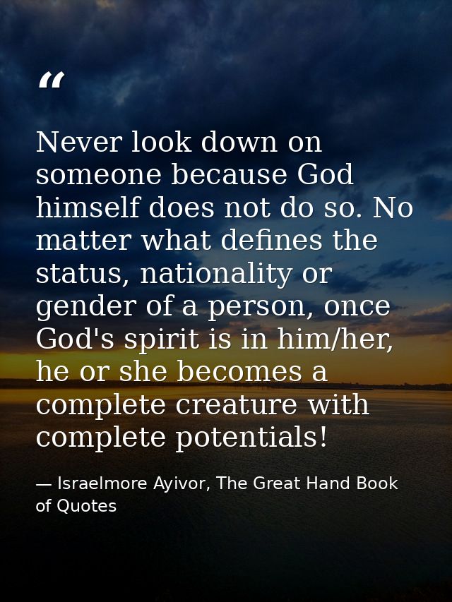 Never look down on someone because God himself does not do so. No matter what defines the status, nationality or gender  — Israelmore Ayivor, The Great Hand Book of Quotes