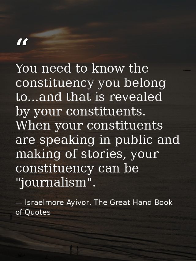 You need to know the constituency you belong to...and that is revealed by your constituents. When your constituents are  — Israelmore Ayivor, The Great Hand Book of Quotes