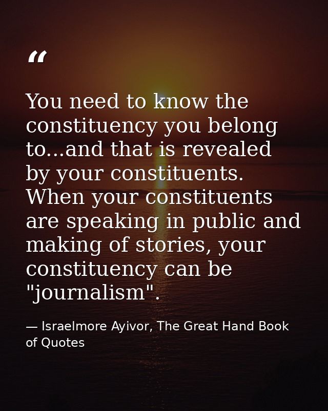 You need to know the constituency you belong to...and that is revealed by your constituents. When your constituents are  — Israelmore Ayivor, The Great Hand Book of Quotes