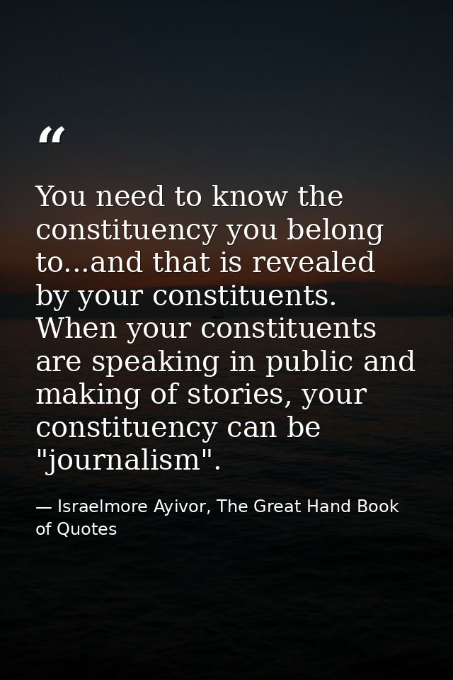 You need to know the constituency you belong to...and that is revealed by your constituents. When your constituents are  — Israelmore Ayivor, The Great Hand Book of Quotes