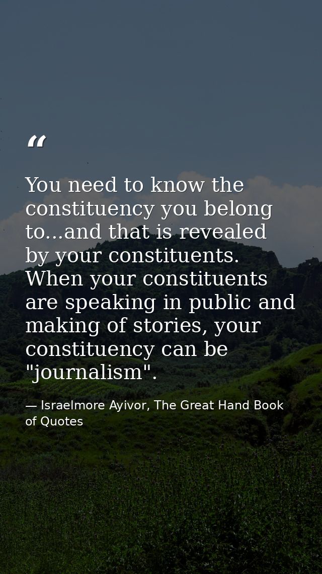 You need to know the constituency you belong to...and that is revealed by your constituents. When your constituents are  — Israelmore Ayivor, The Great Hand Book of Quotes