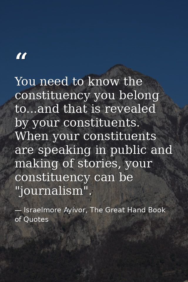 You need to know the constituency you belong to...and that is revealed by your constituents. When your constituents are  — Israelmore Ayivor, The Great Hand Book of Quotes