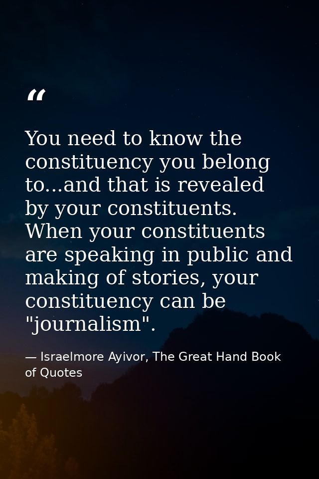 You need to know the constituency you belong to...and that is revealed by your constituents. When your constituents are  — Israelmore Ayivor, The Great Hand Book of Quotes