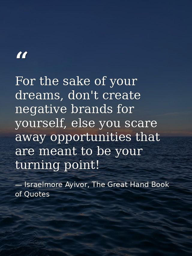 For the sake of your dreams, don't create negative brands for yourself, else you scare away opportunities that are meant — Israelmore Ayivor, The Great Hand Book of Quotes