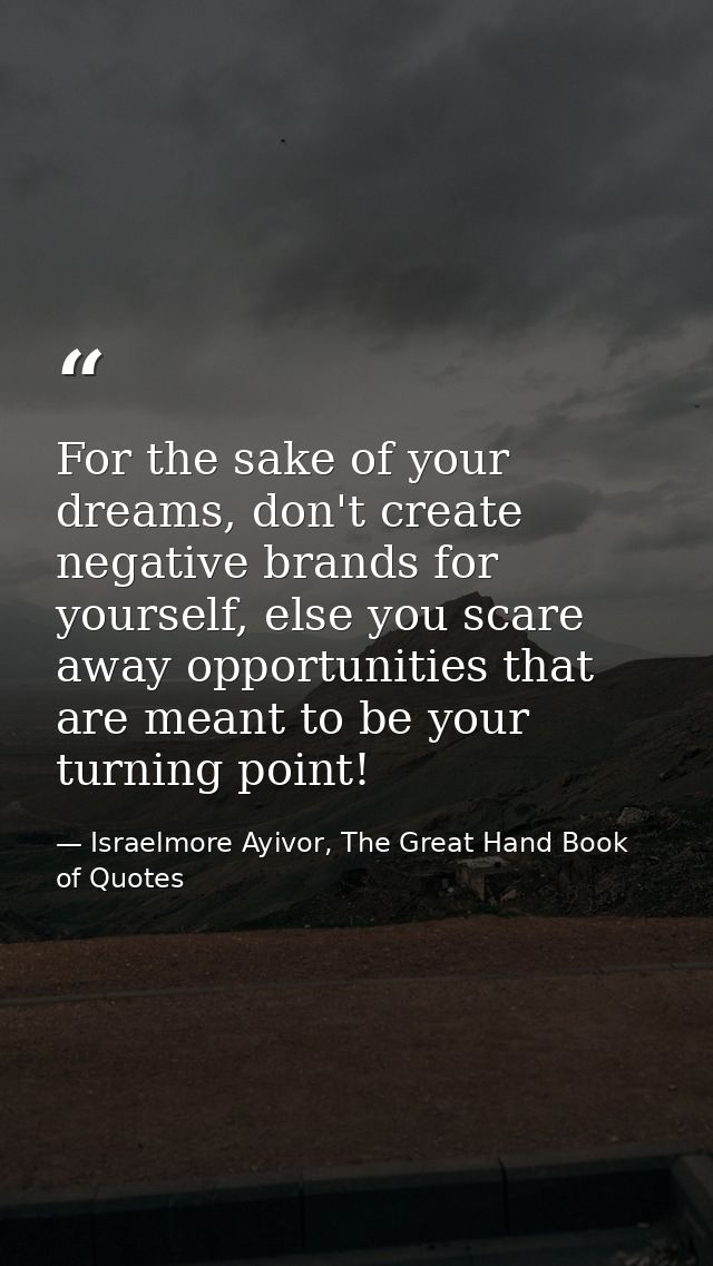 For the sake of your dreams, don't create negative brands for yourself, else you scare away opportunities that are meant — Israelmore Ayivor, The Great Hand Book of Quotes