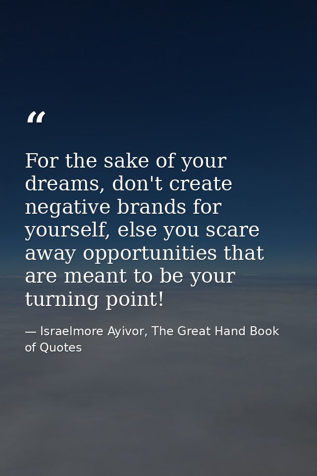 For the sake of your dreams, don't create negative brands for yourself, else you scare away opportunities that are meant — Israelmore Ayivor, The Great Hand Book of Quotes
