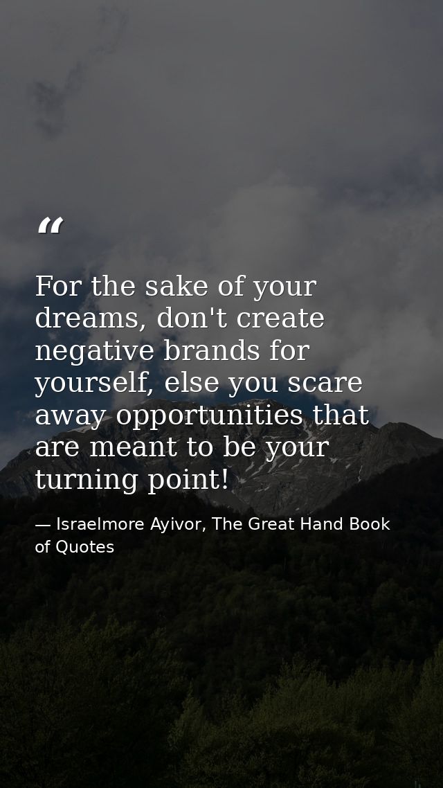 For the sake of your dreams, don't create negative brands for yourself, else you scare away opportunities that are meant — Israelmore Ayivor, The Great Hand Book of Quotes