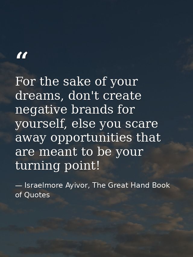 For the sake of your dreams, don't create negative brands for yourself, else you scare away opportunities that are meant — Israelmore Ayivor, The Great Hand Book of Quotes