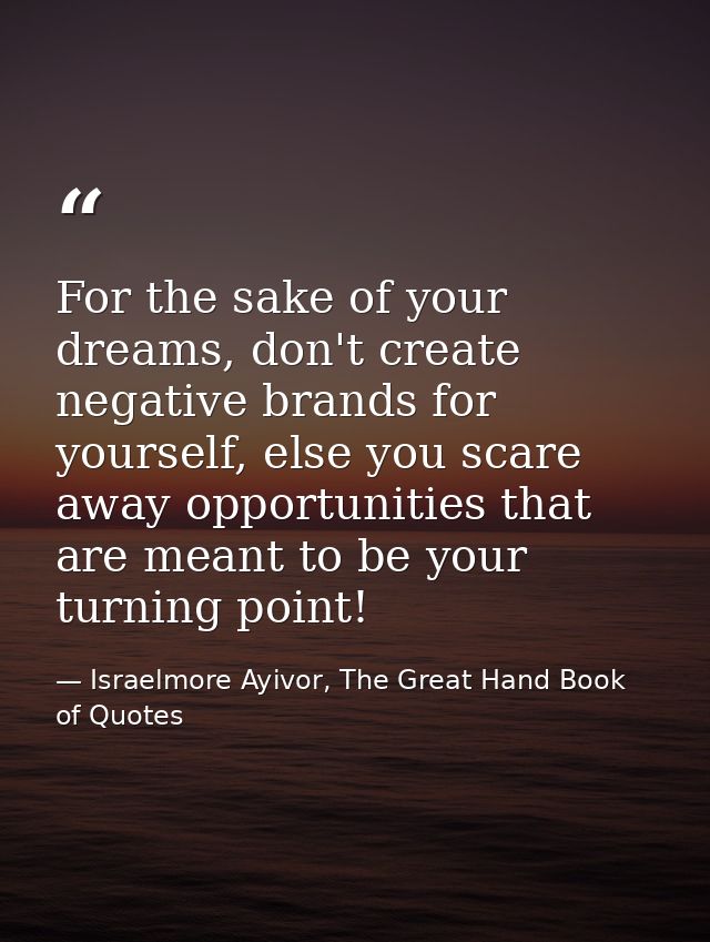 For the sake of your dreams, don't create negative brands for yourself, else you scare away opportunities that are meant — Israelmore Ayivor, The Great Hand Book of Quotes