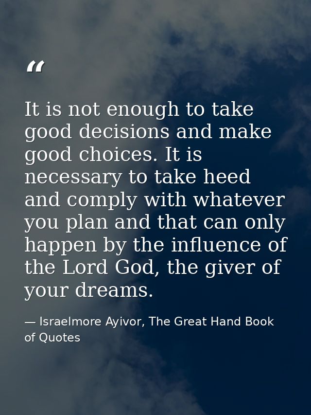It is not enough to take good decisions and make good choices. It is necessary to take heed and comply with whatever you — Israelmore Ayivor, The Great Hand Book of Quotes