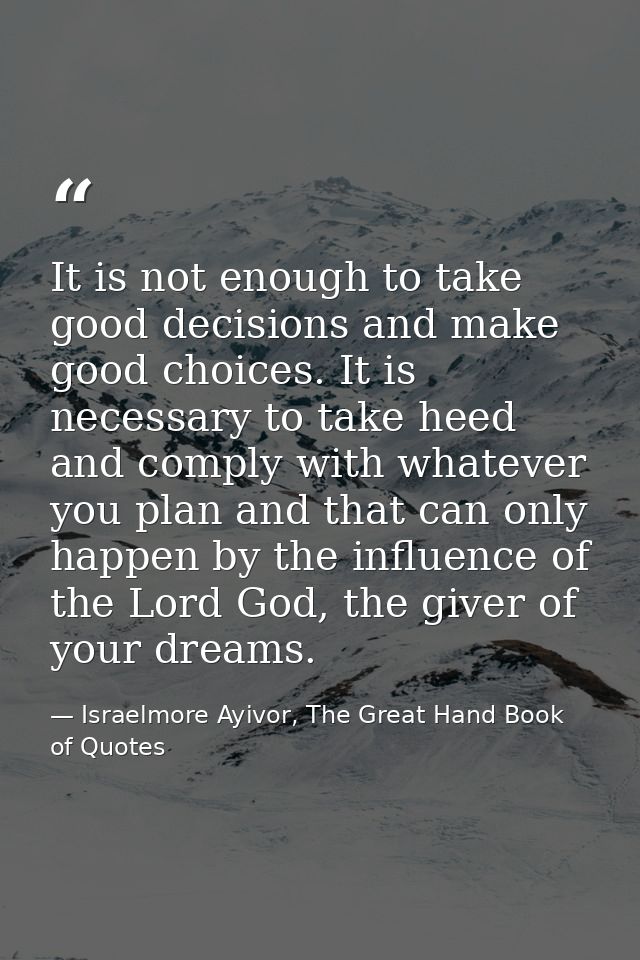 It is not enough to take good decisions and make good choices. It is necessary to take heed and comply with whatever you — Israelmore Ayivor, The Great Hand Book of Quotes