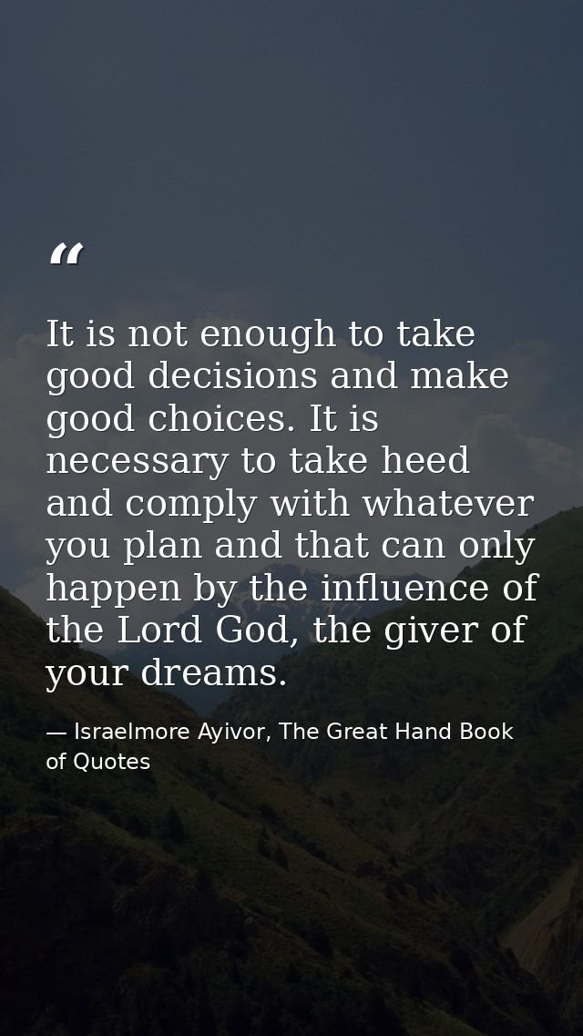 It is not enough to take good decisions and make good choices. It is necessary to take heed and comply with whatever you — Israelmore Ayivor, The Great Hand Book of Quotes