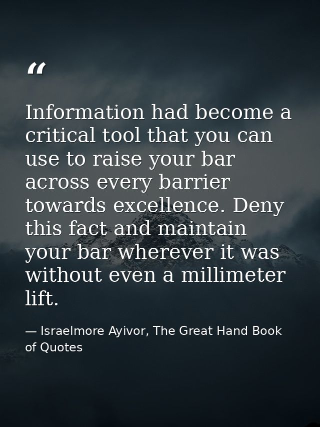 Information had become a critical tool that you can use to raise your bar across every barrier towards excellence. Deny  — Israelmore Ayivor, The Great Hand Book of Quotes