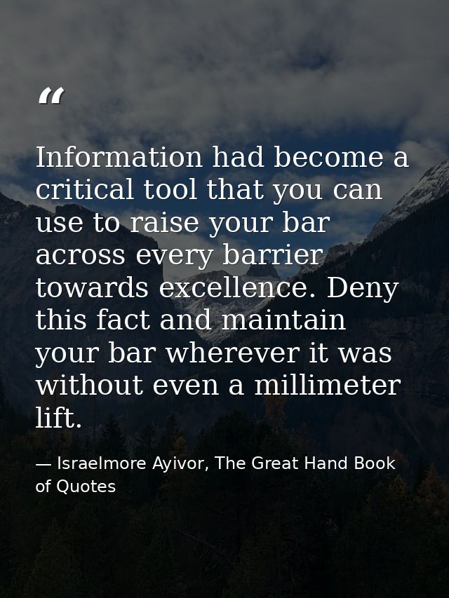 Information had become a critical tool that you can use to raise your bar across every barrier towards excellence. Deny  — Israelmore Ayivor, The Great Hand Book of Quotes